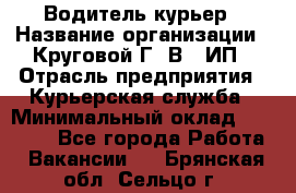 Водитель-курьер › Название организации ­ Круговой Г. В., ИП › Отрасль предприятия ­ Курьерская служба › Минимальный оклад ­ 35 000 - Все города Работа » Вакансии   . Брянская обл.,Сельцо г.